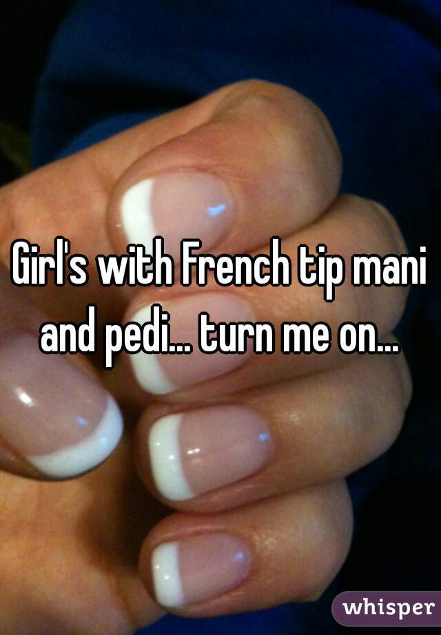 Girl's with French tip mani and pedi... turn me on... 