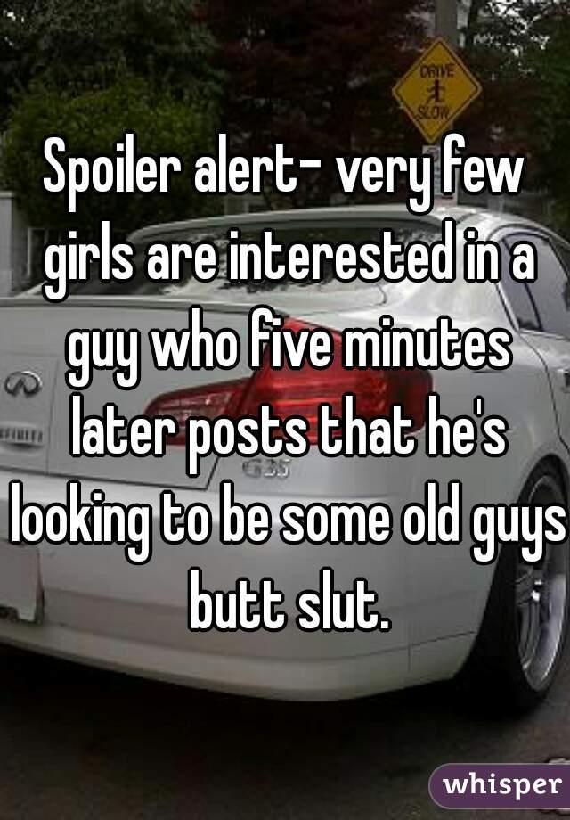 Spoiler alert- very few girls are interested in a guy who five minutes later posts that he's looking to be some old guys butt slut.