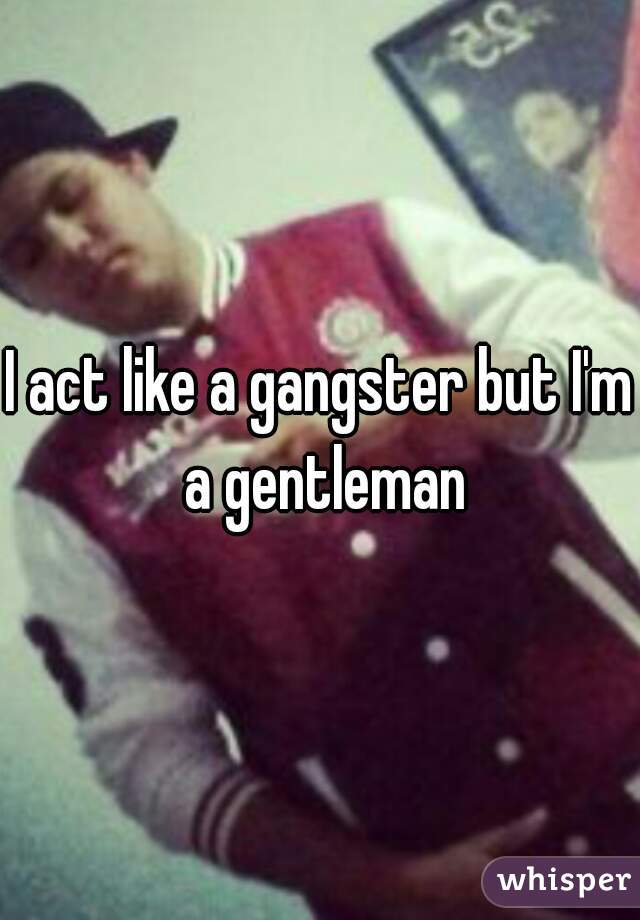 I act like a gangster but I'm a gentleman