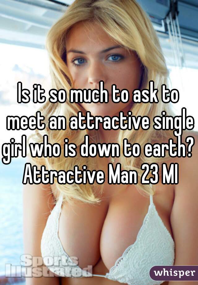 Is it so much to ask to meet an attractive single girl who is down to earth?  Attractive Man 23 MI