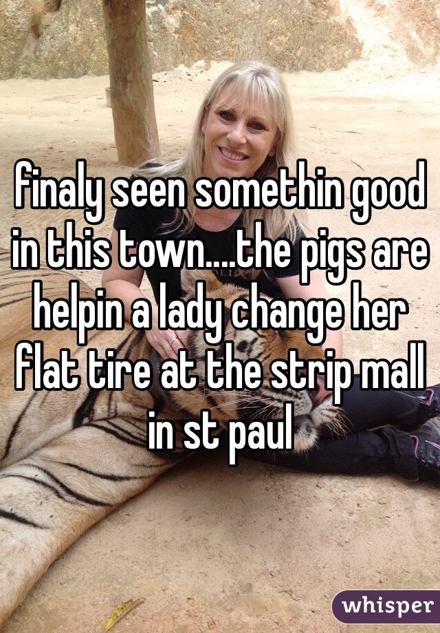 finaly seen somethin good in this town....the pigs are helpin a lady change her flat tire at the strip mall in st paul