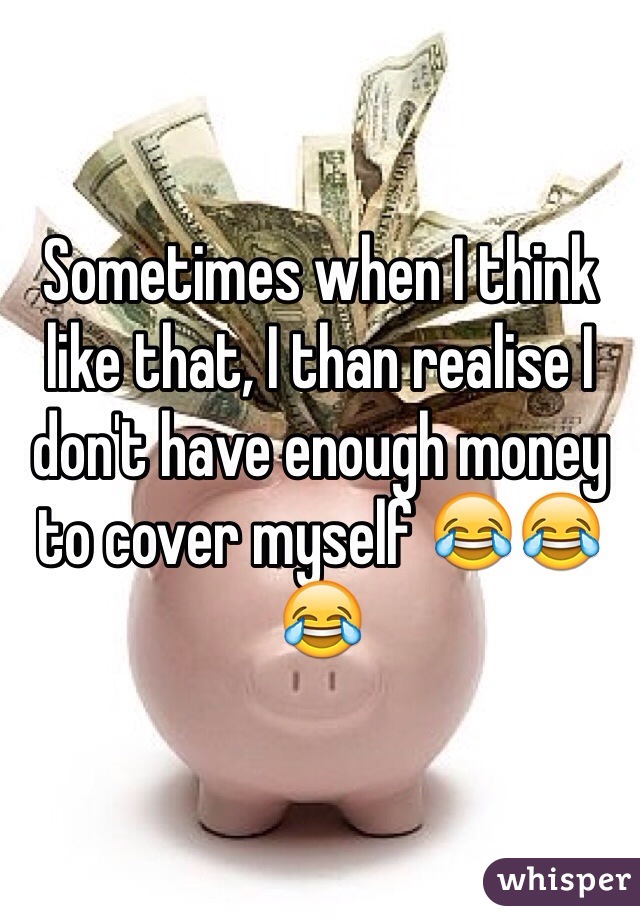 Sometimes when I think like that, I than realise I don't have enough money to cover myself 😂😂😂