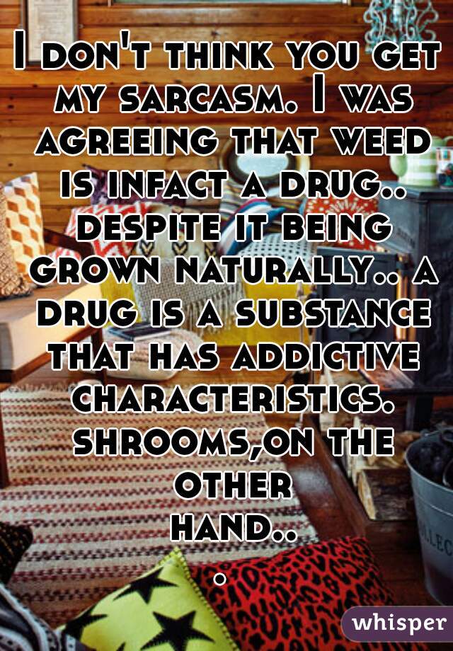 I don't think you get my sarcasm. I was agreeing that weed is infact a drug.. despite it being grown naturally.. a drug is a substance that has addictive characteristics. shrooms,on the other hand... 