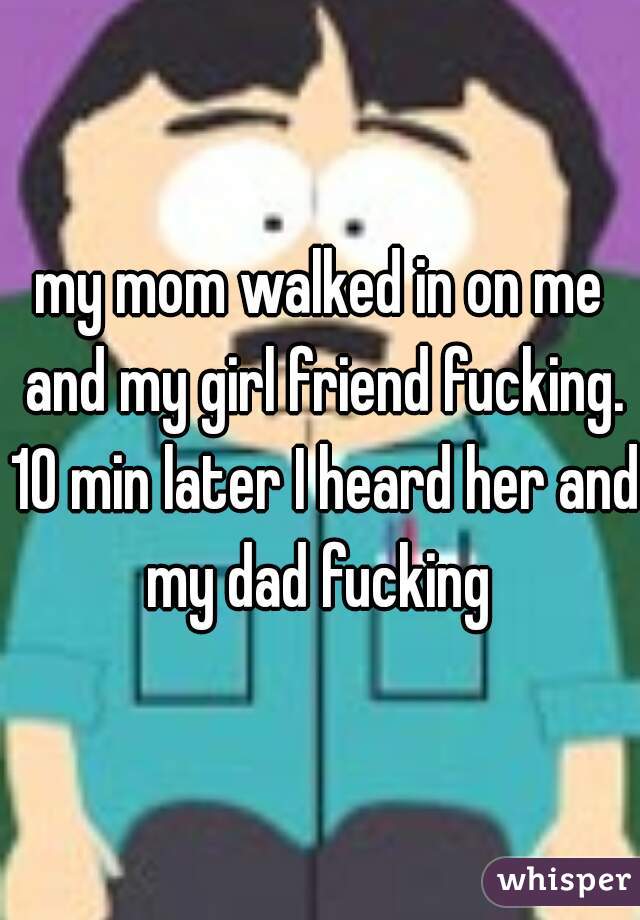 my mom walked in on me and my girl friend fucking. 10 min later I heard her and my dad fucking 