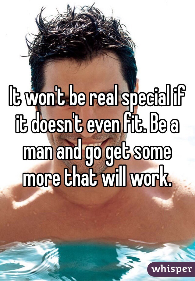 It won't be real special if it doesn't even fit. Be a man and go get some more that will work.