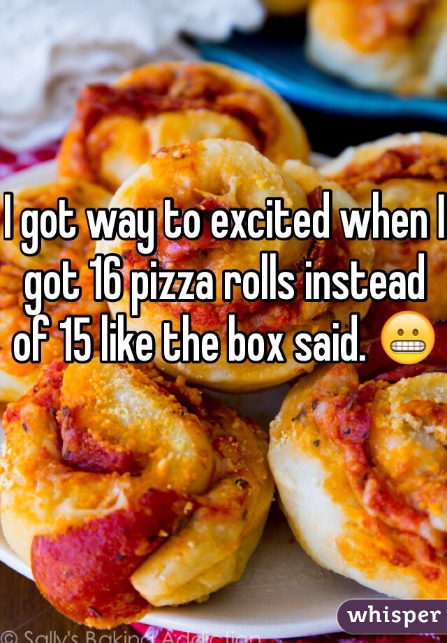 I got way to excited when I got 16 pizza rolls instead of 15 like the box said. 😬