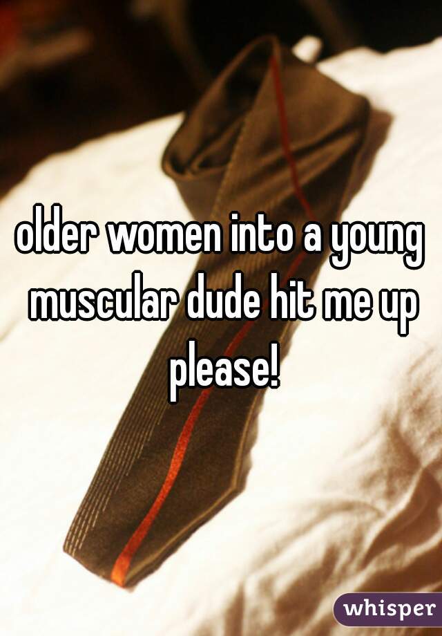 older women into a young muscular dude hit me up please!