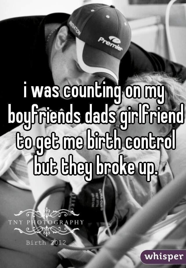 i was counting on my boyfriends dads girlfriend to get me birth control but they broke up.