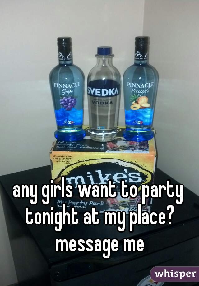 any girls want to party tonight at my place? message me
