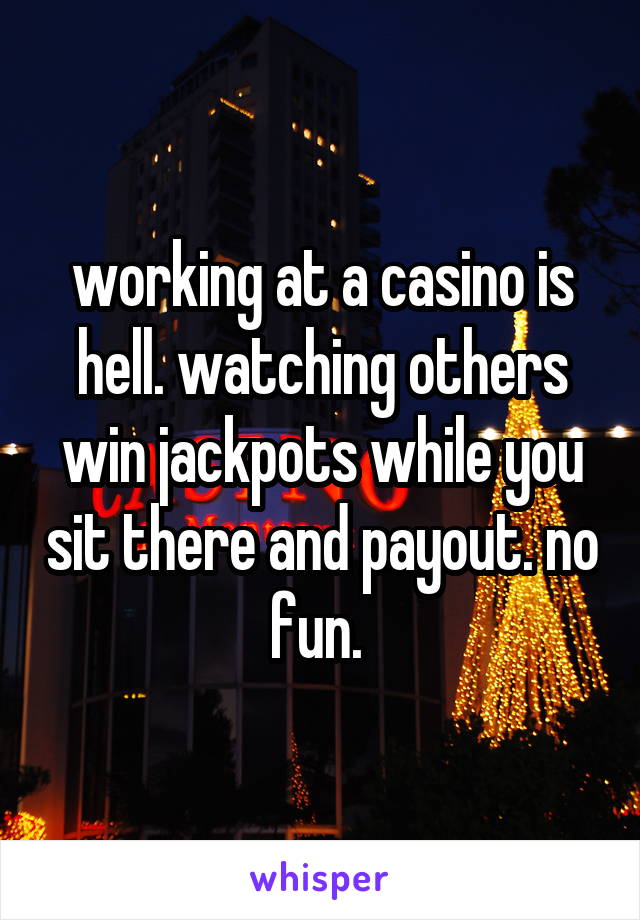 working at a casino is hell. watching others win jackpots while you sit there and payout. no fun. 