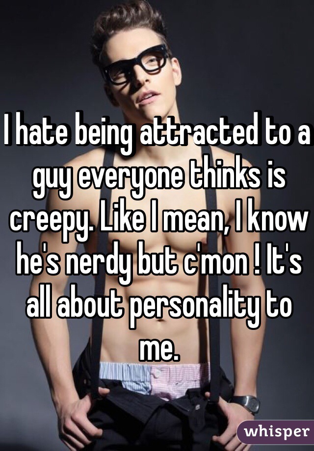 I hate being attracted to a guy everyone thinks is creepy. Like I mean, I know he's nerdy but c'mon ! It's all about personality to me. 