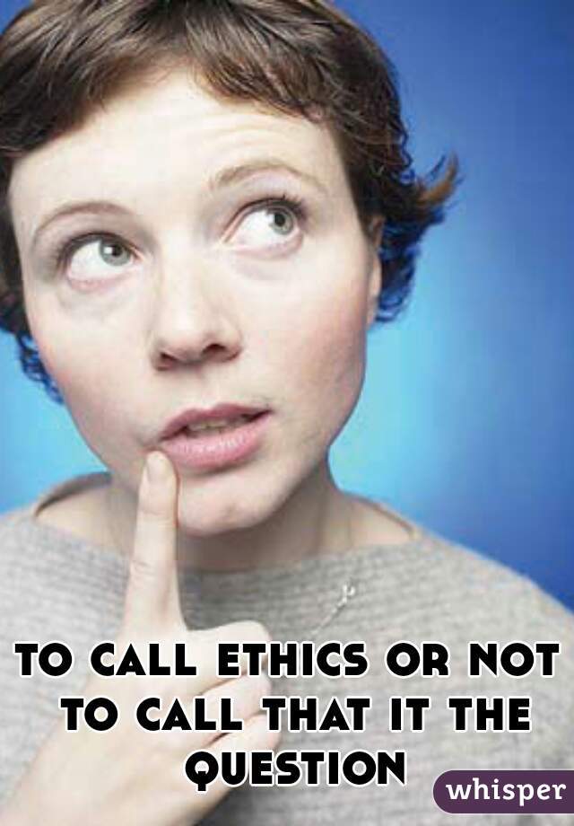 to call ethics or not to call that it the question