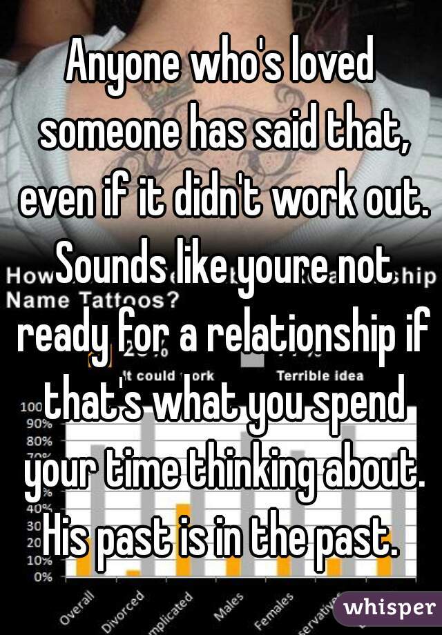 Anyone who's loved someone has said that, even if it didn't work out. Sounds like youre not ready for a relationship if that's what you spend your time thinking about. His past is in the past. 