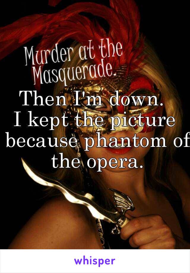 Then I'm down. 

I kept the picture because phantom of the opera.