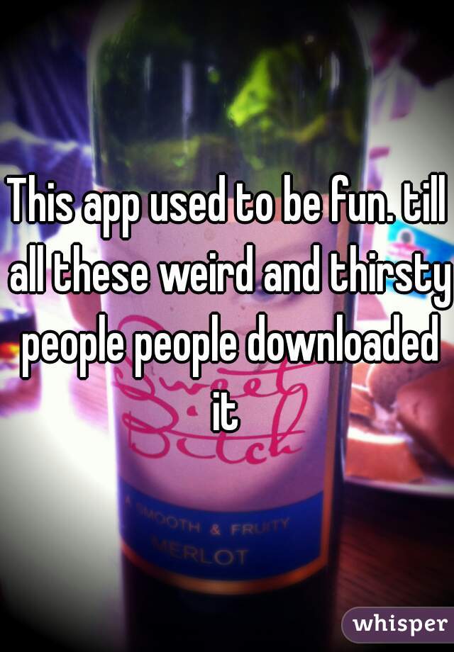 This app used to be fun. till all these weird and thirsty people people downloaded it 
