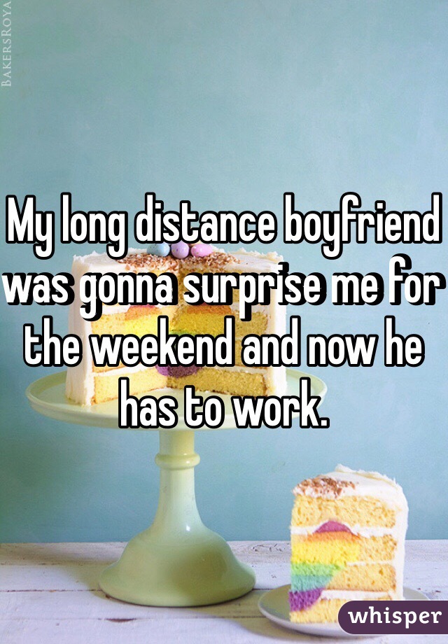My long distance boyfriend was gonna surprise me for the weekend and now he has to work. 
