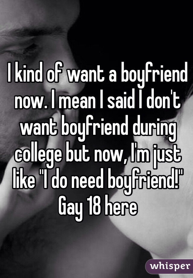 I kind of want a boyfriend now. I mean I said I don't want boyfriend during college but now, I'm just like "I do need boyfriend!" Gay 18 here