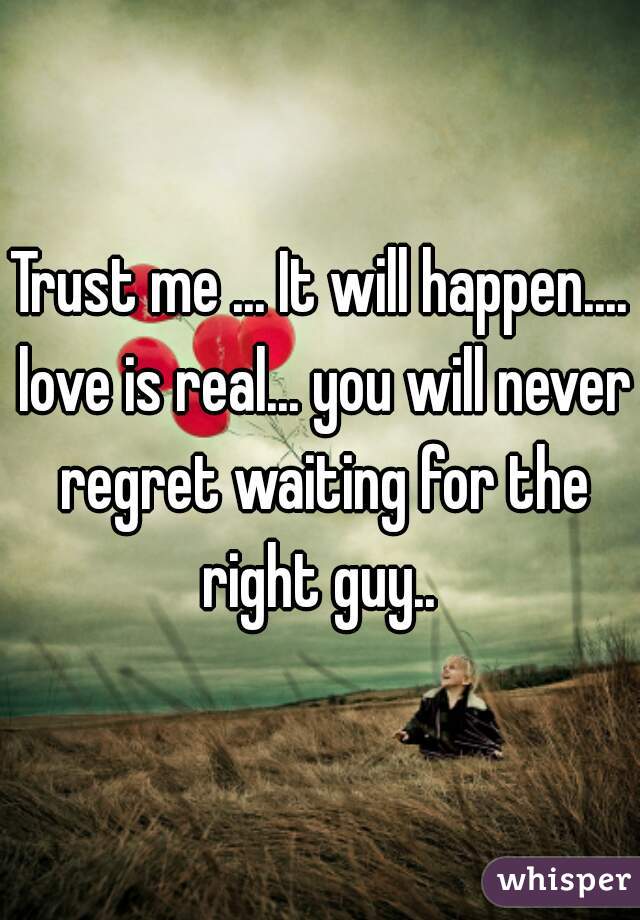 Trust me ... It will happen.... love is real... you will never regret waiting for the right guy.. 