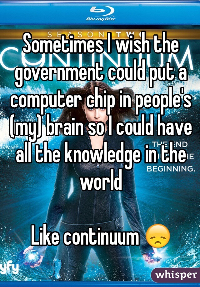 Sometimes I wish the government could put a computer chip in people's (my) brain so I could have all the knowledge in the world 

Like continuum 😞