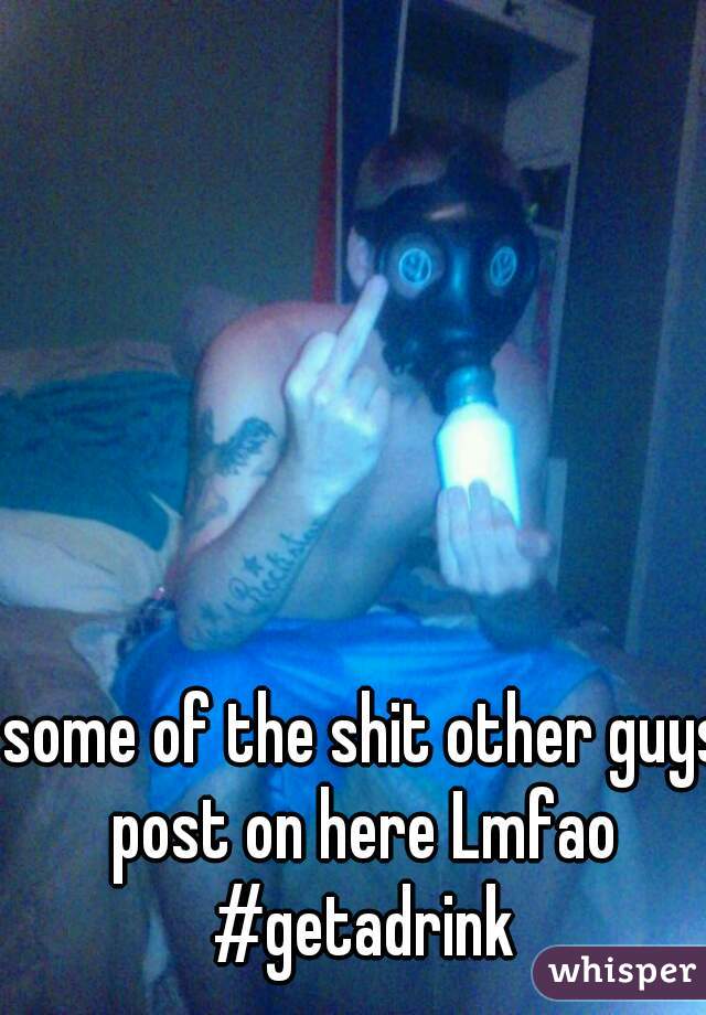 some of the shit other guys post on here Lmfao 
#getadrink