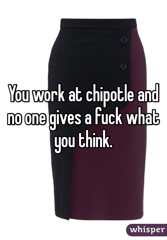 You work at chipotle and no one gives a fuck what you think. 