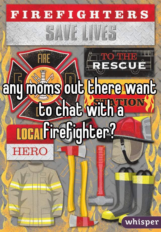 any moms out there want to chat with a firefighter? 