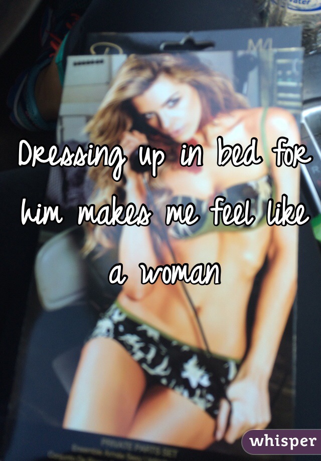 Dressing up in bed for him makes me feel like a woman