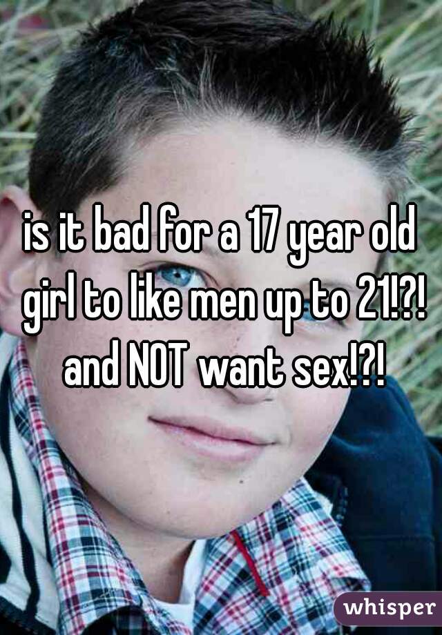 is it bad for a 17 year old girl to like men up to 21!?! and NOT want sex!?!