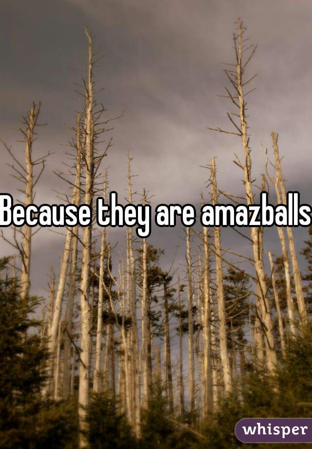 Because they are amazballs