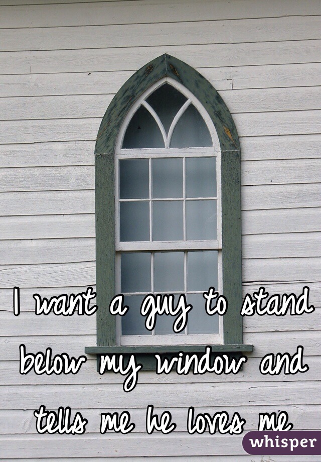 I want a guy to stand below my window and tells me he loves me