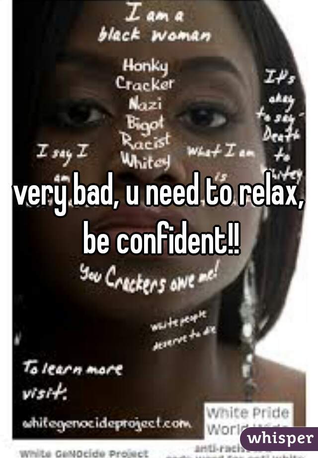 very bad, u need to relax, be confident!!