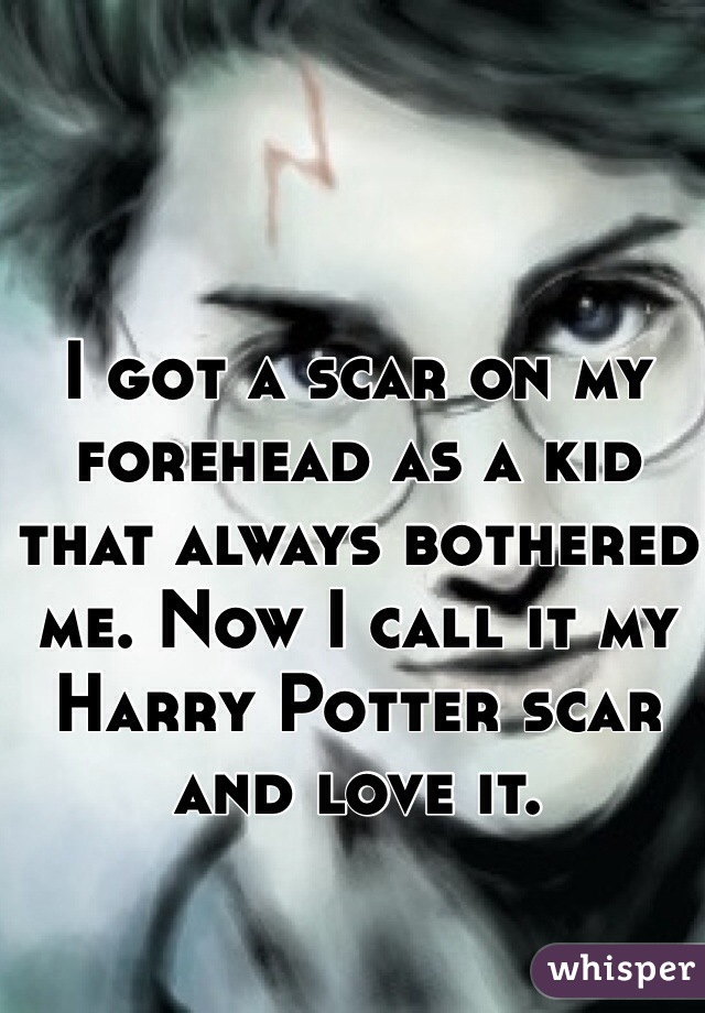 I got a scar on my forehead as a kid that always bothered me. Now I call it my Harry Potter scar and love it. 