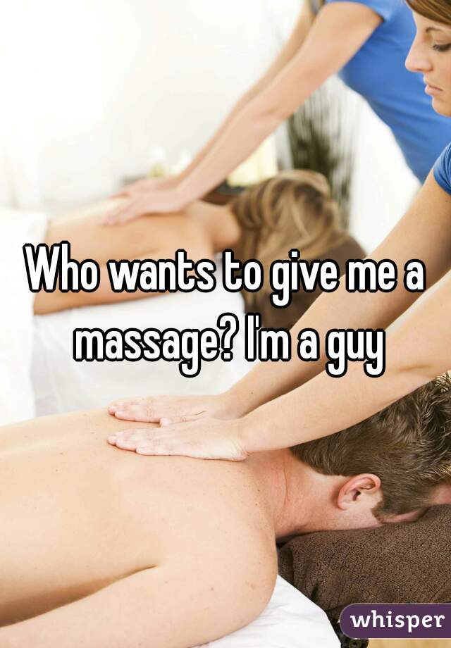 Who wants to give me a massage? I'm a guy