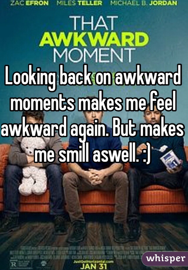Looking back on awkward moments makes me feel awkward again. But makes me smill aswell. :)