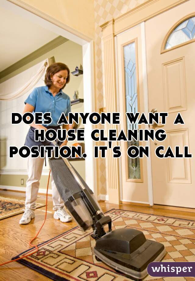 does anyone want a house cleaning position. it's on call