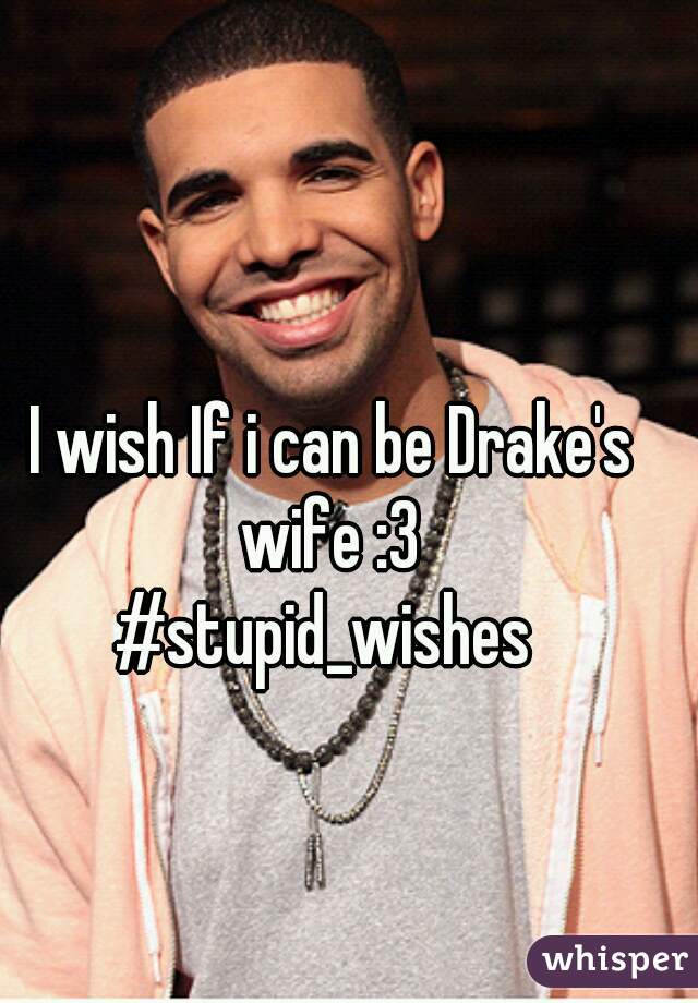 I wish If i can be Drake's wife :3 

#stupid_wishes 