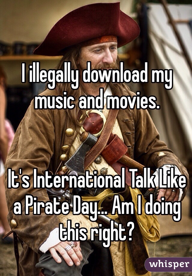 I illegally download my music and movies.


It's International Talk Like a Pirate Day... Am I doing this right?