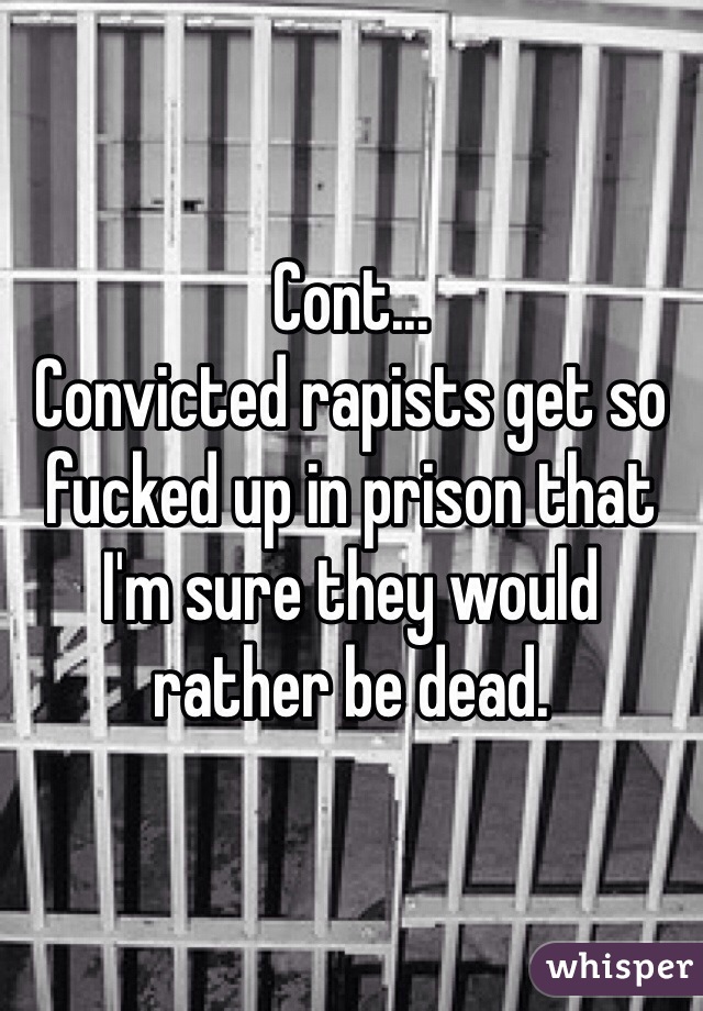 Cont...
Convicted rapists get so fucked up in prison that I'm sure they would rather be dead.