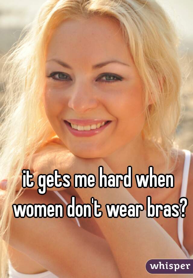 it gets me hard when women don't wear bras?