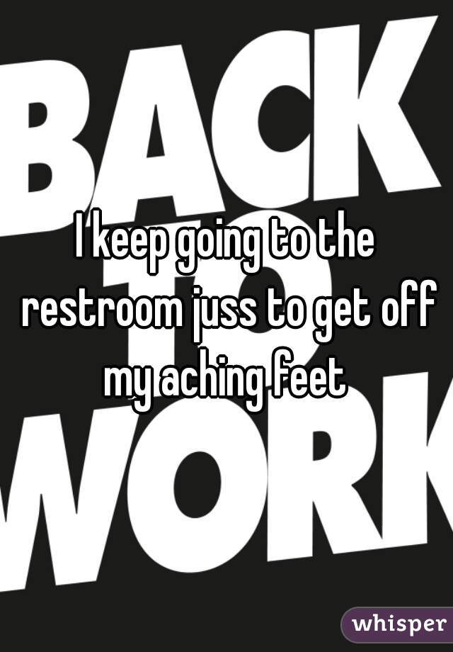 I keep going to the restroom juss to get off my aching feet 