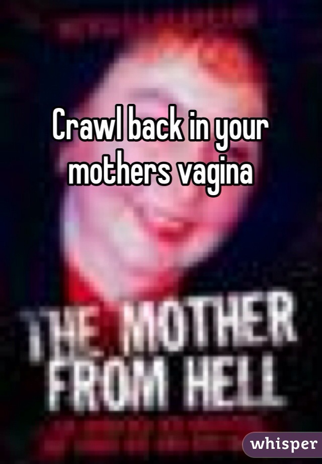 Crawl back in your mothers vagina 