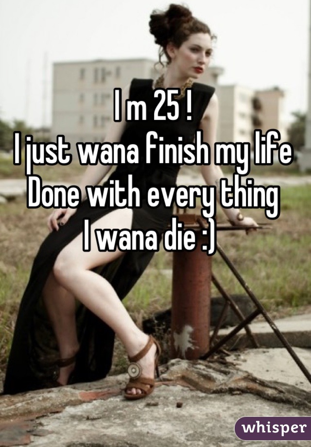 I m 25 !
I just wana finish my life 
Done with every thing 
I wana die :) 