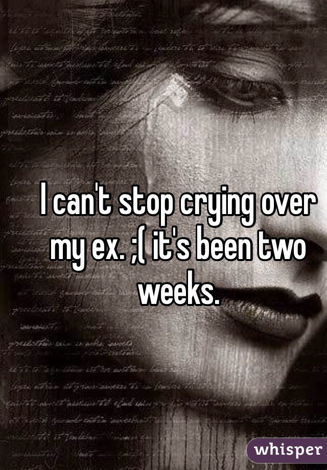 I can't stop crying over my ex. ;( it's been two weeks. 