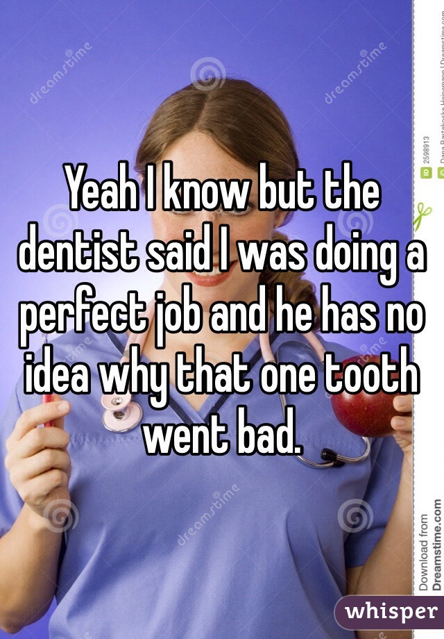 Yeah I know but the dentist said I was doing a perfect job and he has no idea why that one tooth went bad.