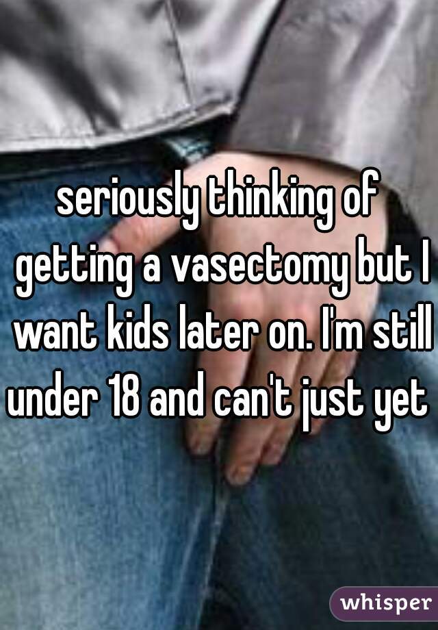 seriously thinking of getting a vasectomy but I want kids later on. I'm still under 18 and can't just yet 