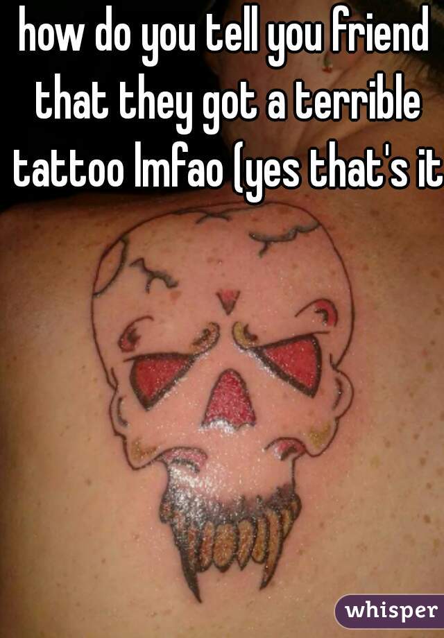how do you tell you friend that they got a terrible tattoo lmfao (yes that's it)