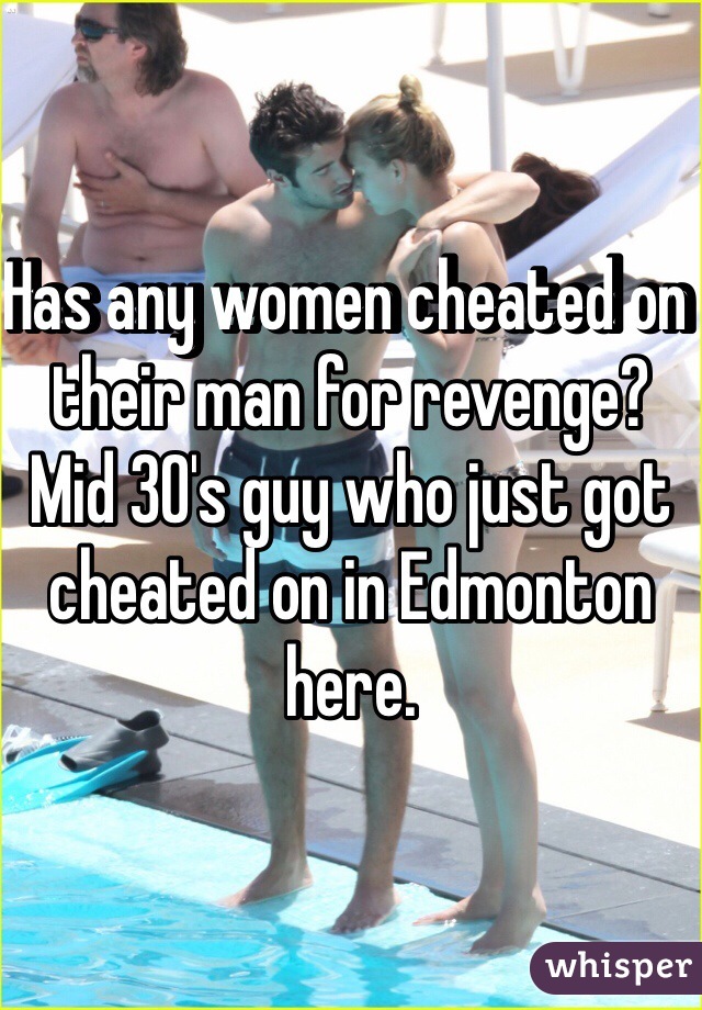 Has any women cheated on their man for revenge? Mid 30's guy who just got cheated on in Edmonton here.