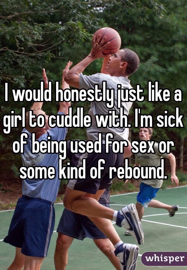 I would honestly just like a girl to cuddle with. I'm sick of being used for sex or some kind of rebound. 