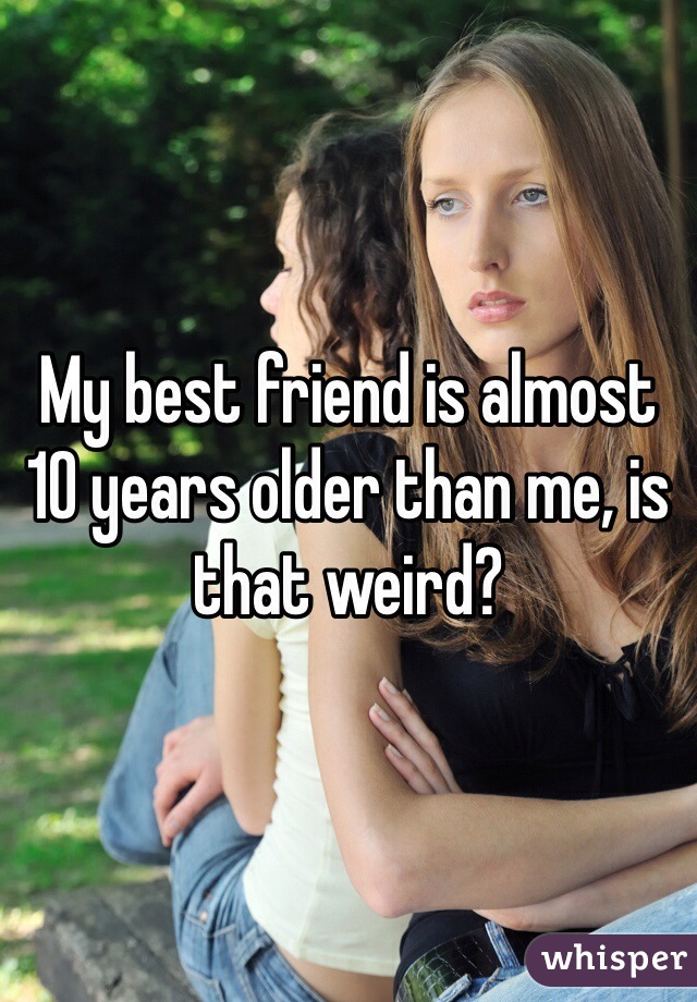 My best friend is almost 10 years older than me, is that weird?