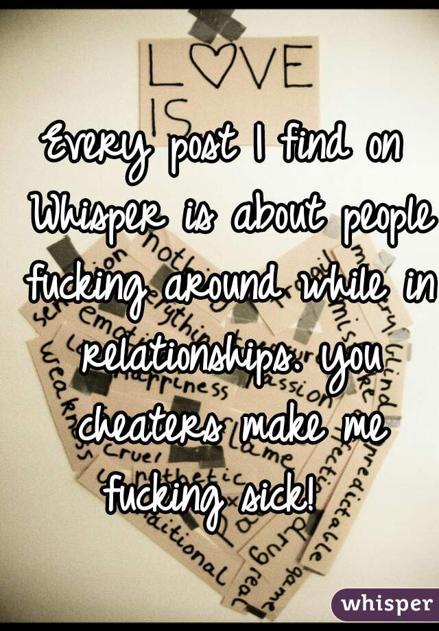  Every post I find on  Whisper is about people fucking around while in relationships. you cheaters make me fucking sick!  
